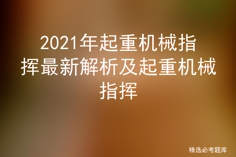 2021年起重机械指挥最新解析及起重机械指挥