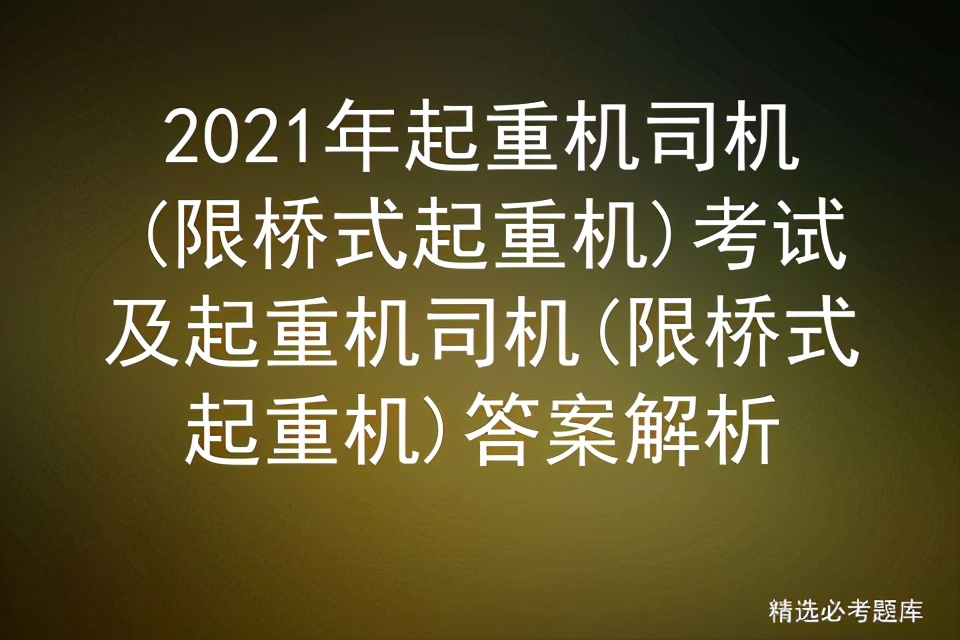 2021年起重机司机(限桥式起重机)考试及起重机司机答案解析