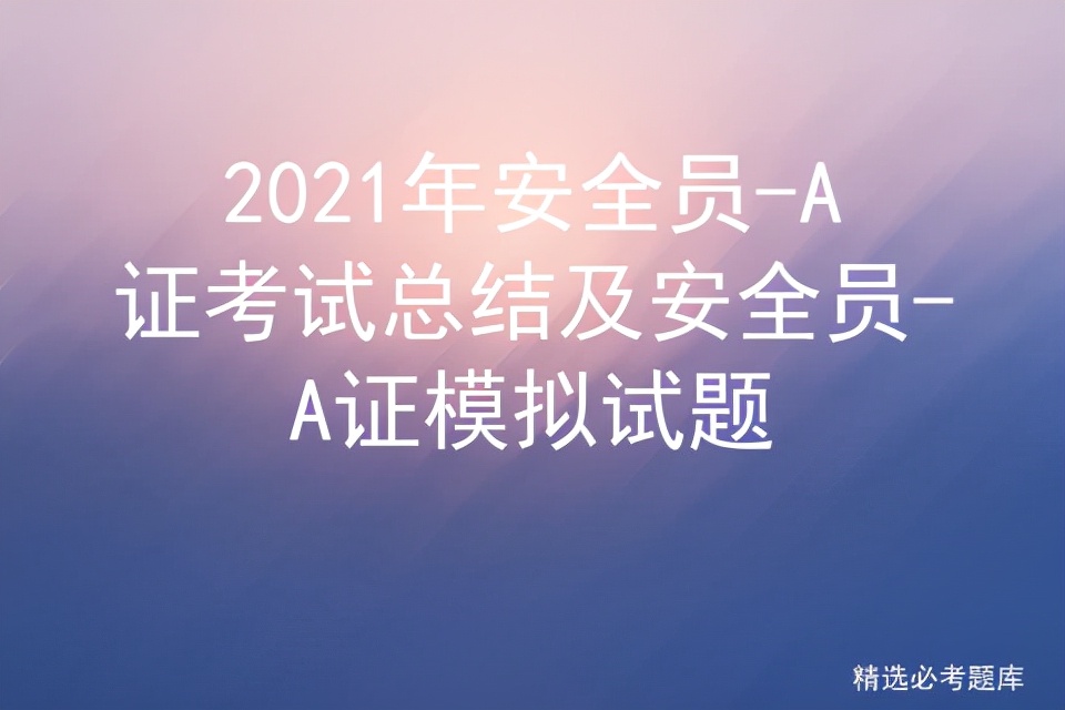 2021年安全员-A证考试总结及安全员-A证模拟试题