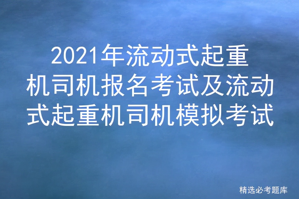 2021年流动式起重机司机报名考试及流动式起重机司机模拟考试