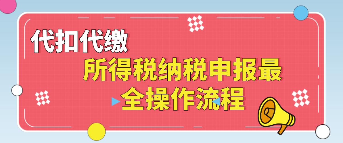 老会精心总结：代扣代缴所得税纳税申报最全操作流程，建议收藏