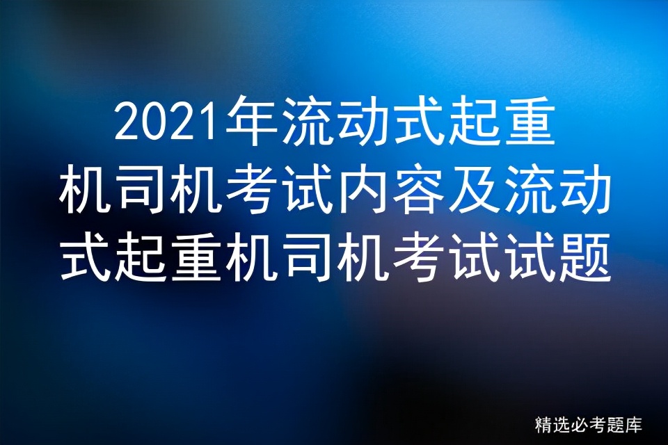 2021年流动式起重机司机考试内容及免费报名培训练题