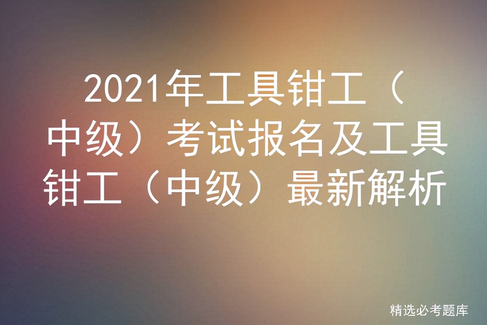 2021年工具钳工（中级）考试报名及工具钳工（中级）最新解析