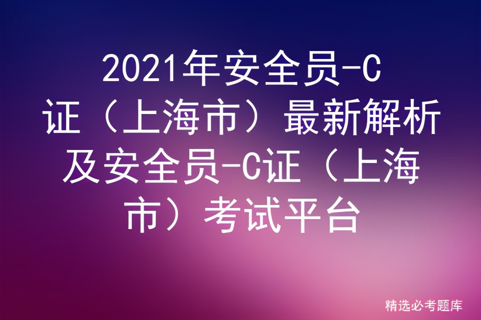 2021年安全员-C证（上海市）最新解析及安全员考试平台