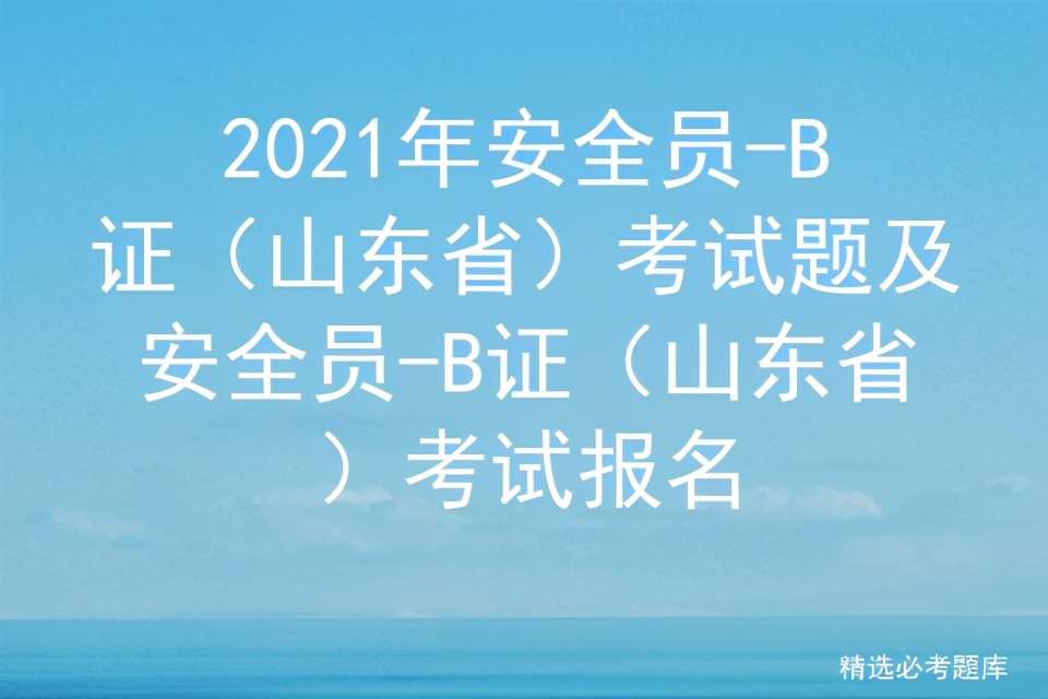 2021年安全员-B证（山东省）考试题及考试报名