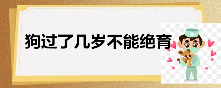 狗过了几岁不能绝育（绝育对狗狗的影响介绍）