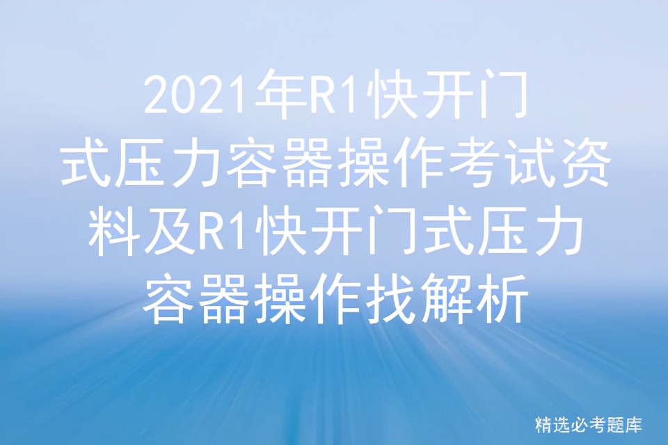 2021年R1快开门式压力容器操作考试资料及操作找解析