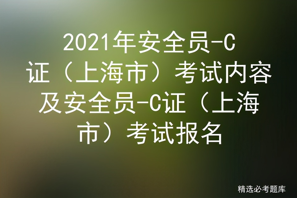 2021年安全员-C证（上海市）考试内容及C证上海市考试报名