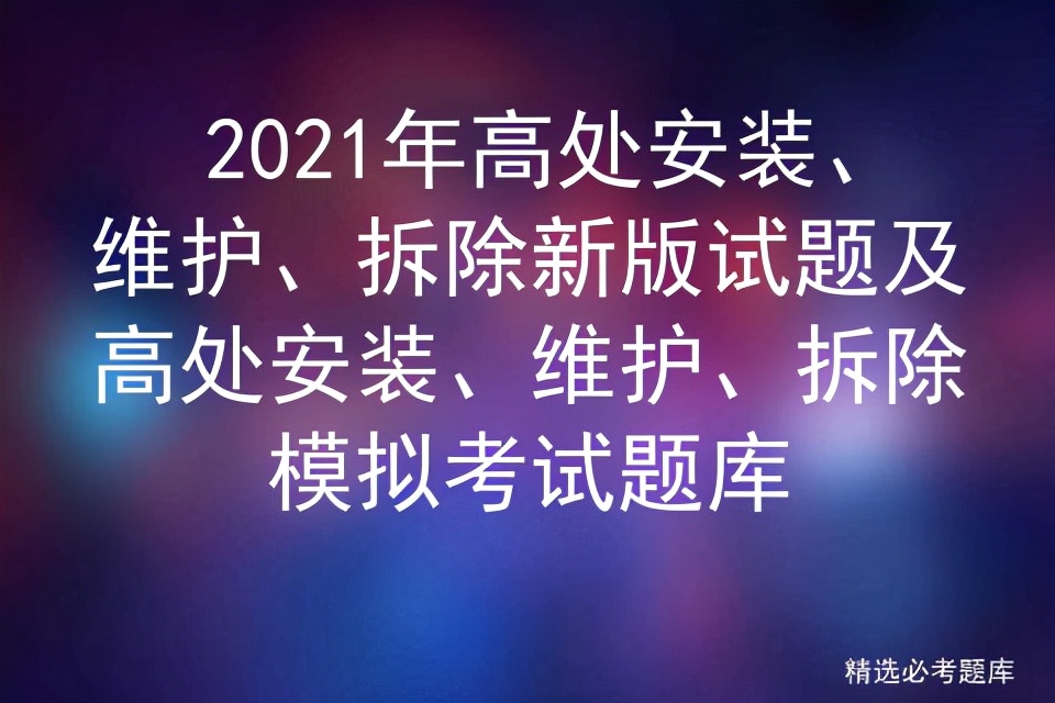 2021年高处安装、维护、拆除新版试题及模拟考试题库