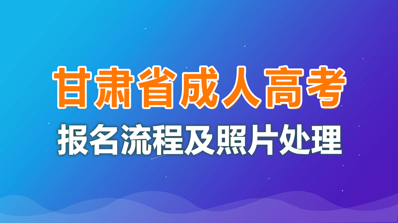 甘肃省成人高考网上报名流程及免冠证件照片电子版处理方法