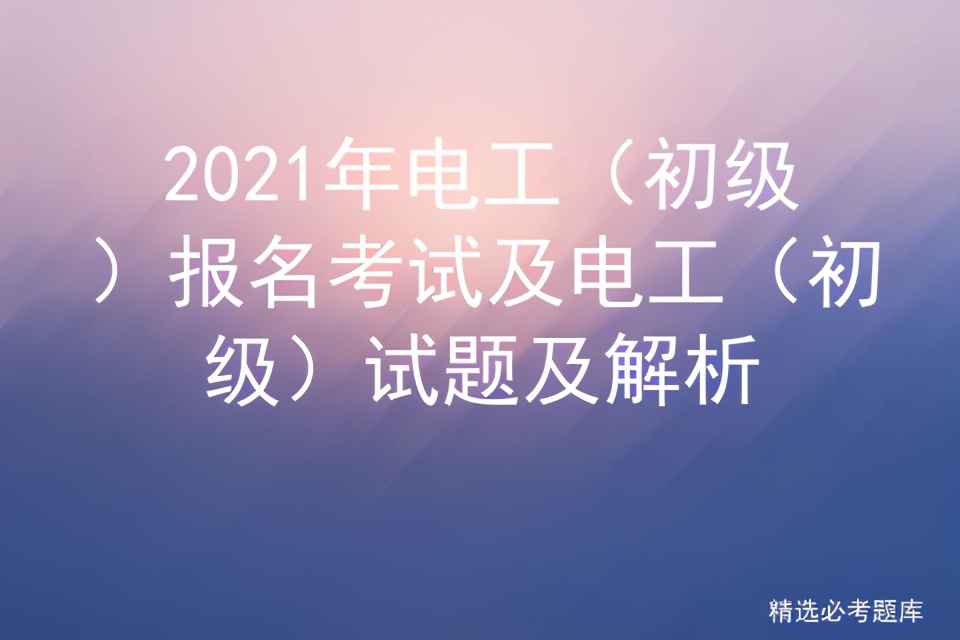 2021年电工（初级）报名考试及电工（初级）试题及解析