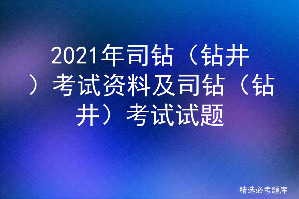 2021年司钻（钻井）考试资料及司钻（钻井）考试试题