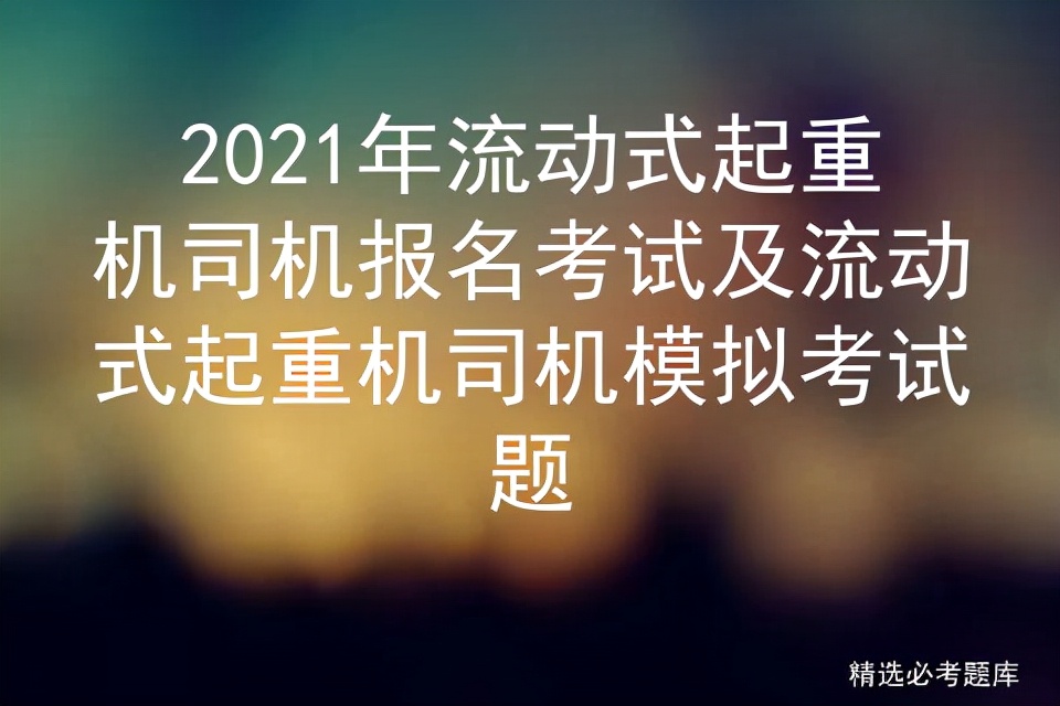 2021年流动式起重机司机报名考试及流动式起重机司机模拟考试题