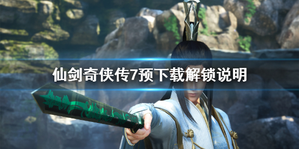 仙剑奇侠传7预下载完成为什么进不去 仙剑奇侠传7预下载解锁说明