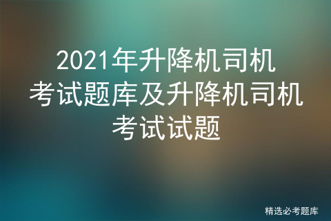 2021年升降机司机考试题库及升降机司机考试试题