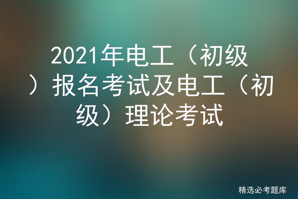 2021年电工（初级）报名考试及电工（初级）理论考试