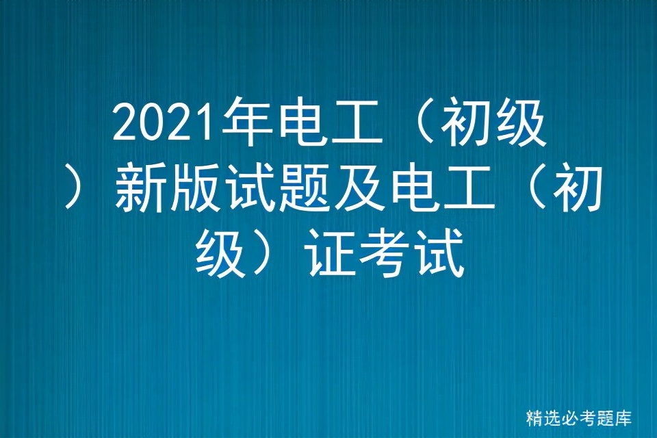 2021年电工（初级）新版试题及电工（初级）证考试