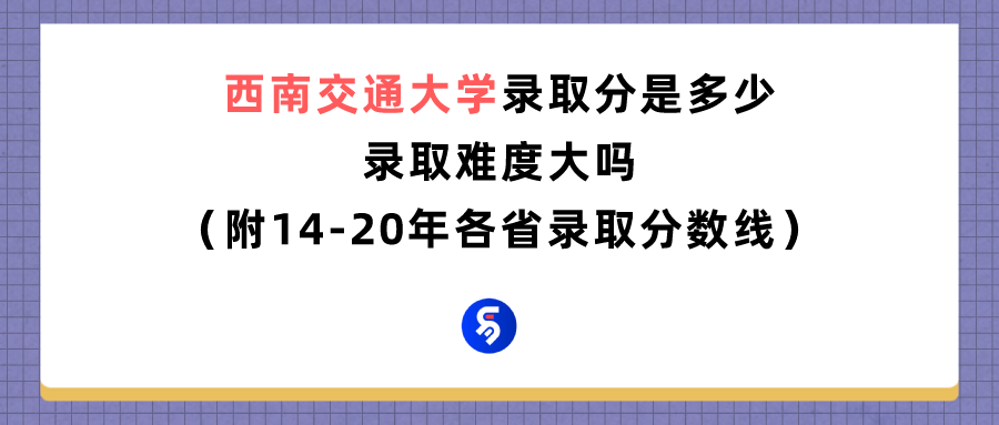 西南交通大学录取分是多少？往年录取难度大吗？