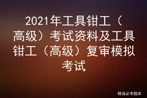 2021年工具钳工（高级）考试资料及工具钳工（高级）复审模拟考试