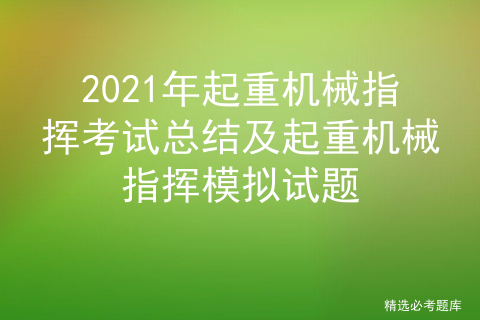 2021年起重机械指挥考试总结及起重机械指挥模拟试题