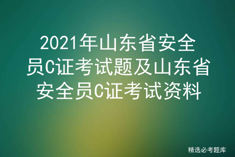 2021年山东省安全员C证考试题及山东省安全员C证考试资料