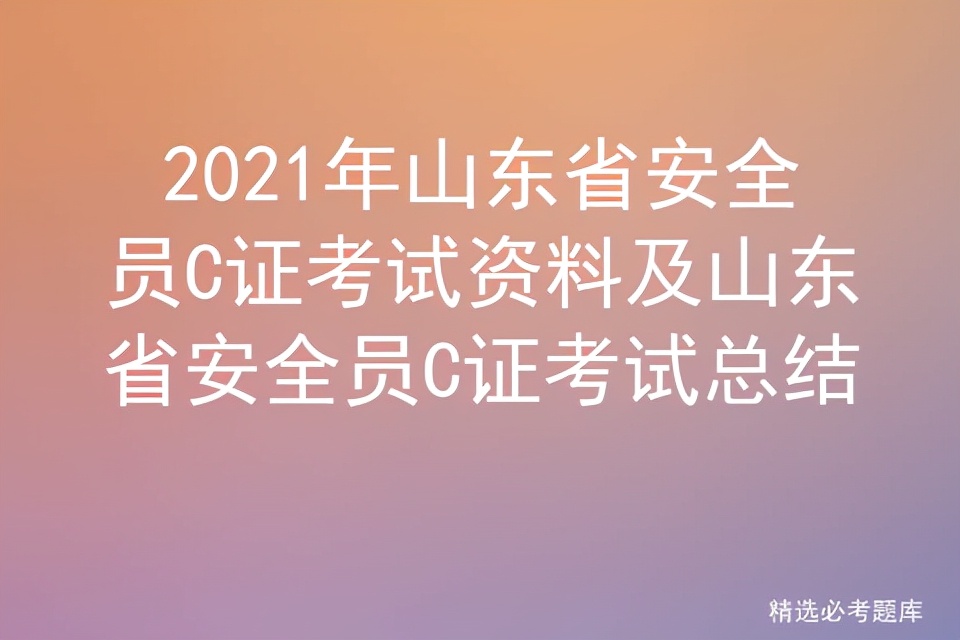 2021年山东省安全员C证考试资料及山东省安全员C证考试总结