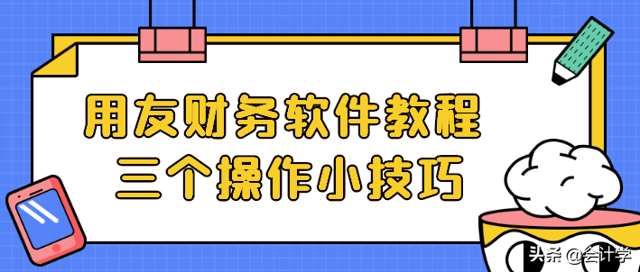 会计须知：用友财务软件教程，三个操作小技巧，简单实用