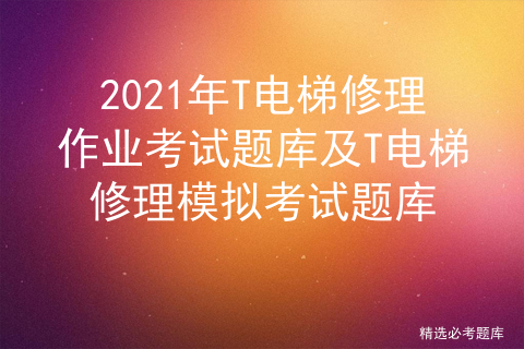 2021年T电梯修理作业考试题库及T电梯修理模拟考试题库