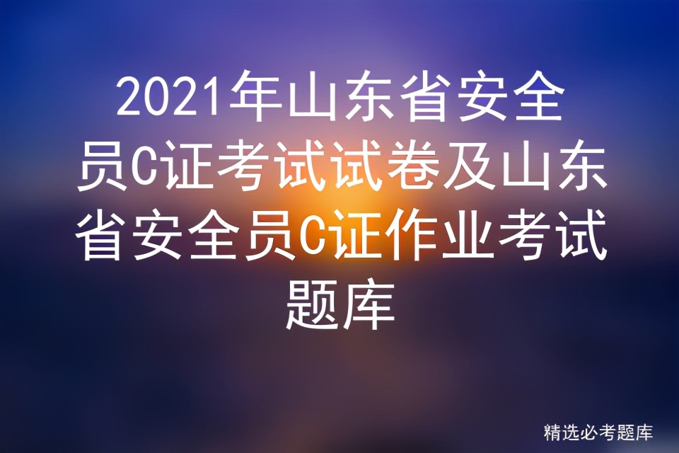 2021年山东省安全员C证考试试卷及山东省安全员C证作业考试题库