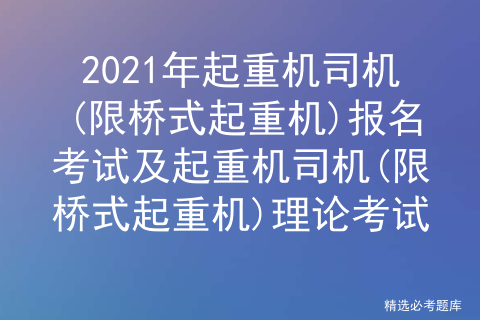 2021年起重机司机(限桥式起重机)报名考试及理论考试