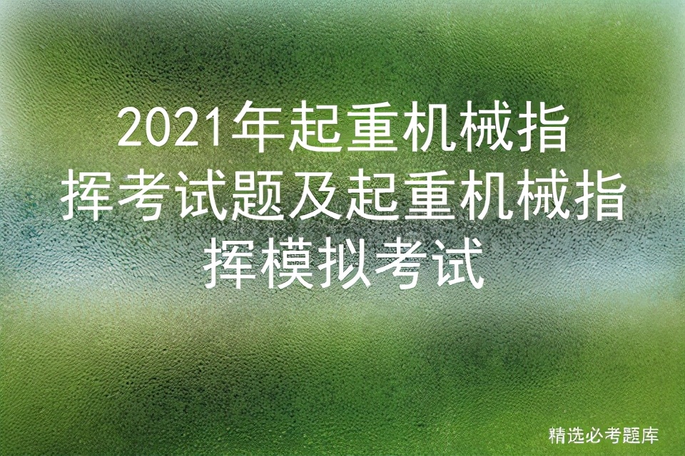 2021年起重机械指挥考试题及起重机械指挥模拟考试