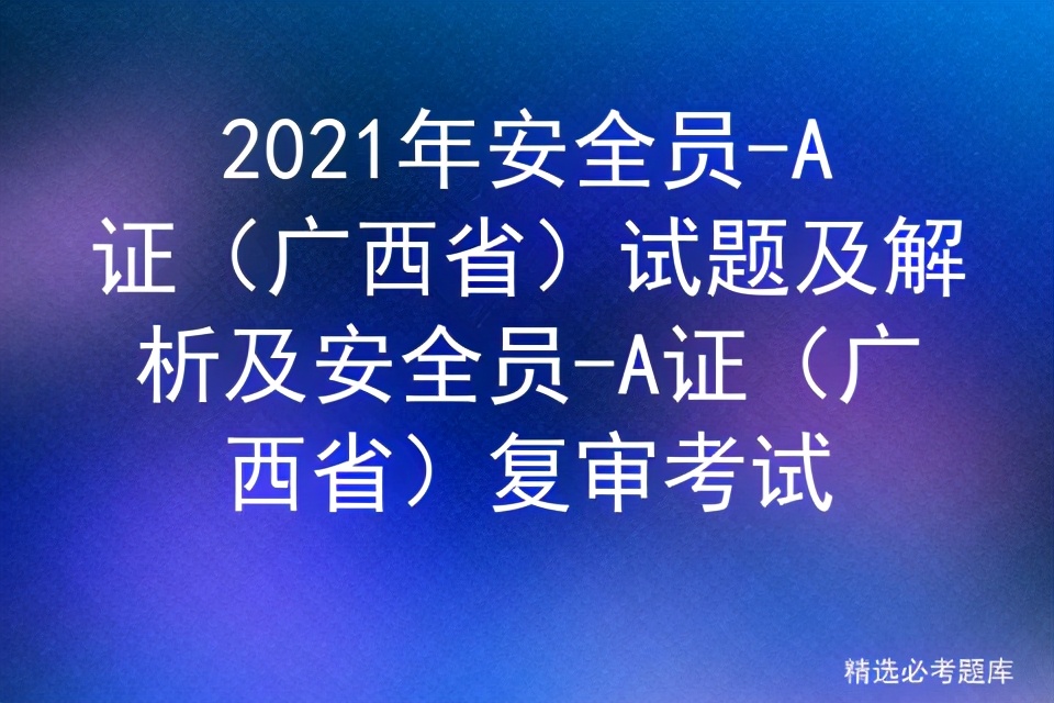 2021年安全员-A证（广西省）试题及解析及复审考试