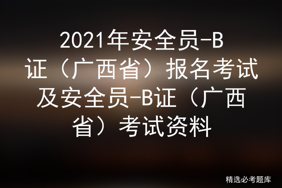 2021年安全员-B证（广西省）报名考试及考试资料