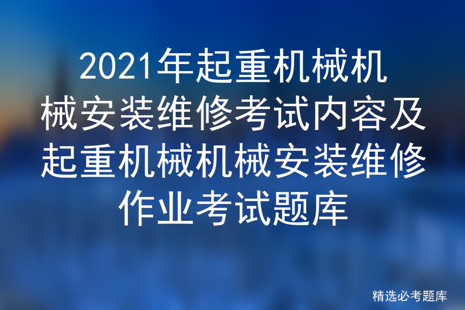 2021年起重机械机械安装维修考试内容及起重机械机械安装维修作业