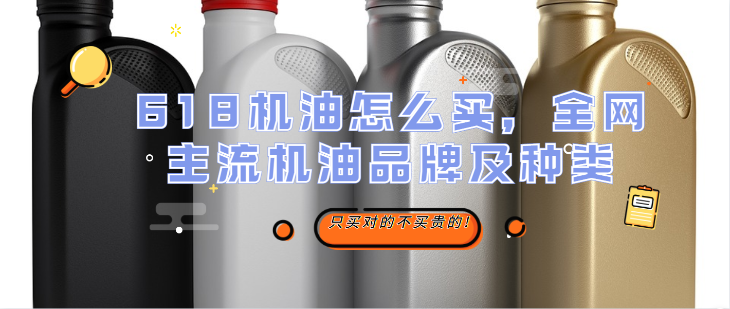 618机油怎么买，全网主流机油品牌及种类，只买对的不买贵的
