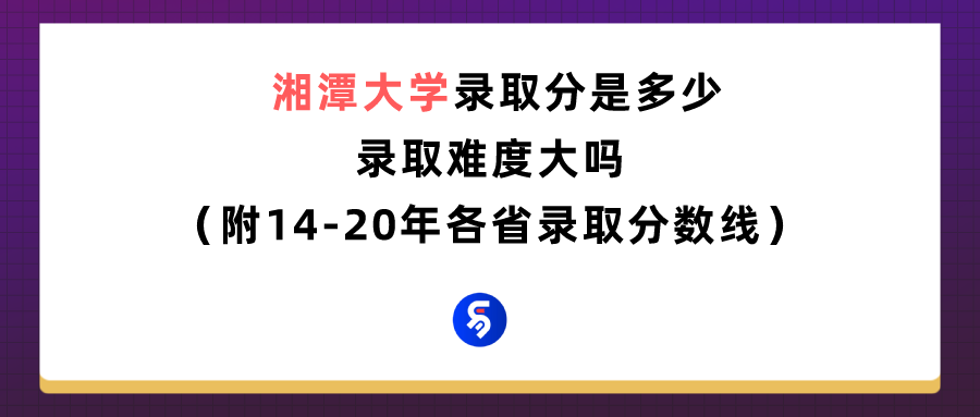 湘潭大学录取分是多少？往年录取难度大吗？