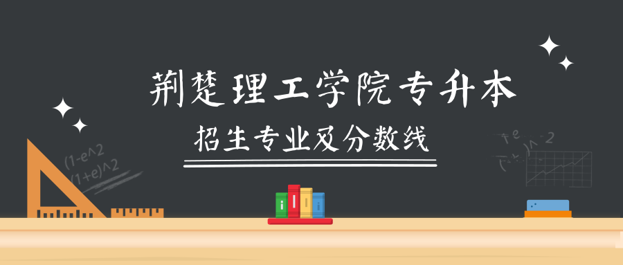 院校解析｜荆楚理工学院「专升本」招生专业及历年分数线