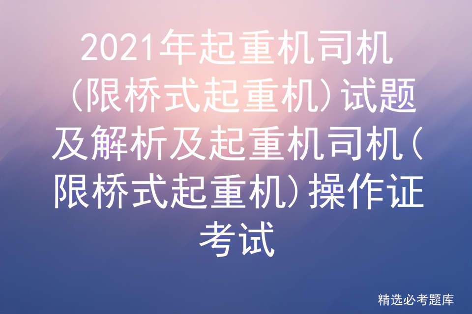 2021年起重机司机(限桥式起重机)试题及解析及起重机操作证考试