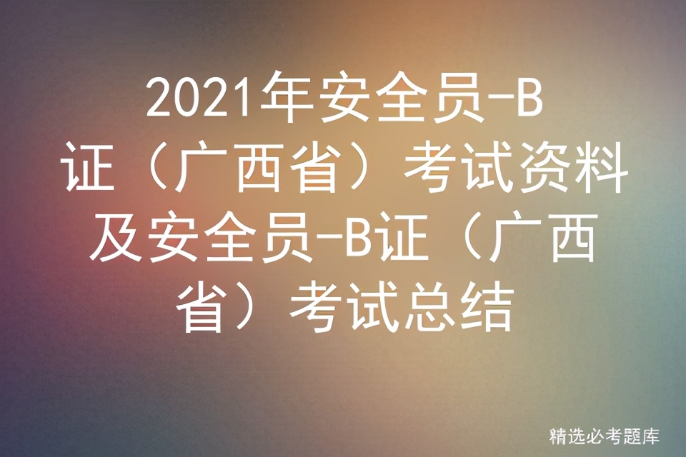 2021年安全员-B证（广西省）考试资料及考试总结