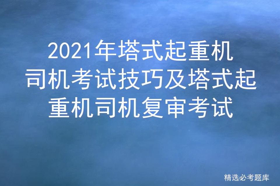 2021年塔式起重机司机考试技巧及塔式起重机司机复审考试