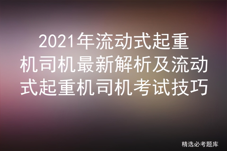 2021年流动式起重机司机最新解析及流动式起重机司机考试技巧