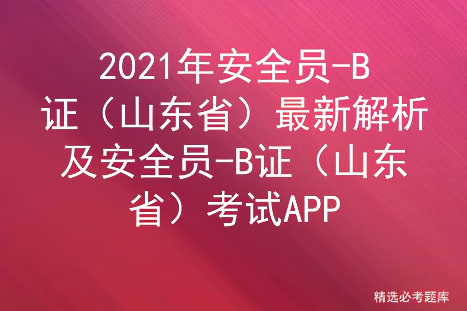 2021年安全员-B证（山东省）最新解析及安全员-B证山东省考试APP