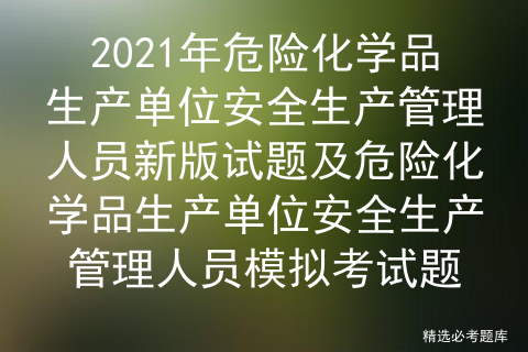 2021年危险化学品生产单位安全生产管理人员新版试题及模拟考试题