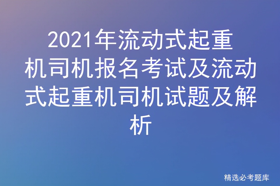 2021年流动式起重机司机报名考试及流动式起重机司机试题及解析