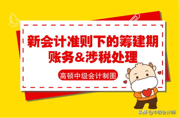 新会计准则下的筹建期账务&涉税处理，再教一遍