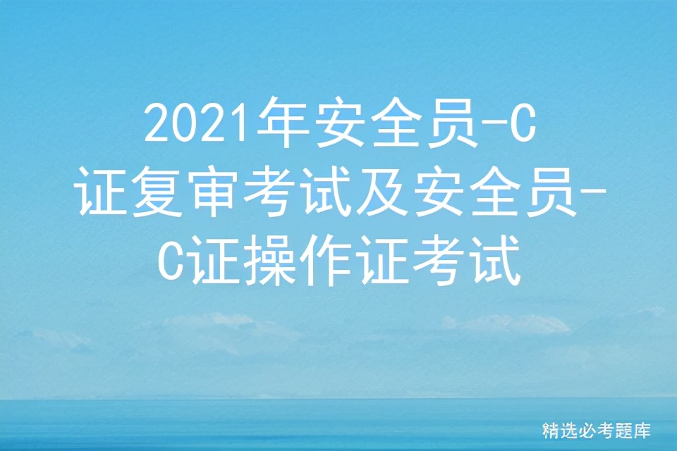 2021年安全员-C证复审考试及安全员-C证操作证考试