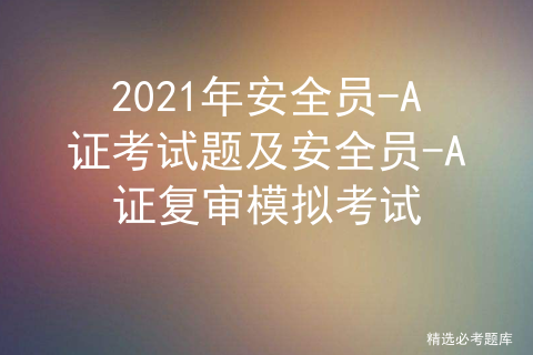 2021年安全员-A证考试题及安全员-A证复审模拟考试