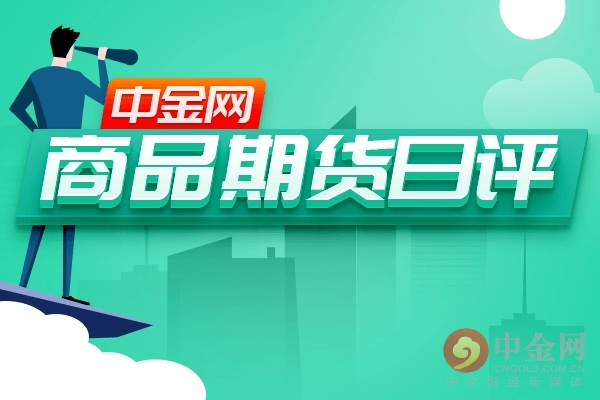 中金网0207商品期货日评：国内商品期货收盘涨跌不一 郑油涨超2%