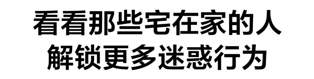 无聊的日子里，人类宅家迷惑行为？