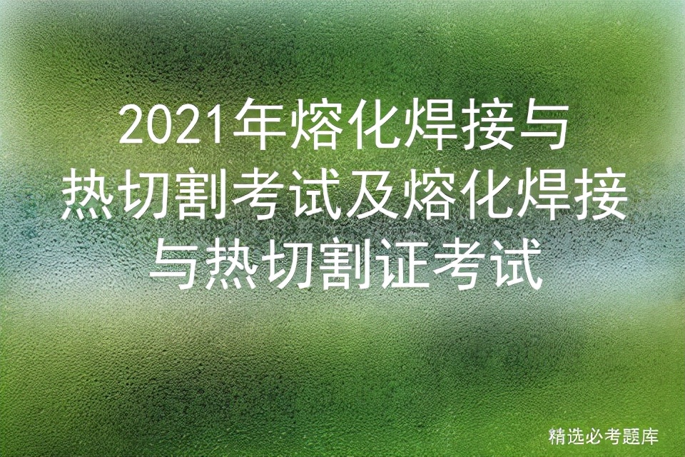 2021年熔化焊接与热切割考试及熔化焊接与热切割证考试